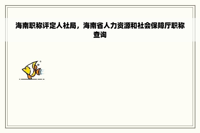 海南职称评定人社局，海南省人力资源和社会保障厅职称查询