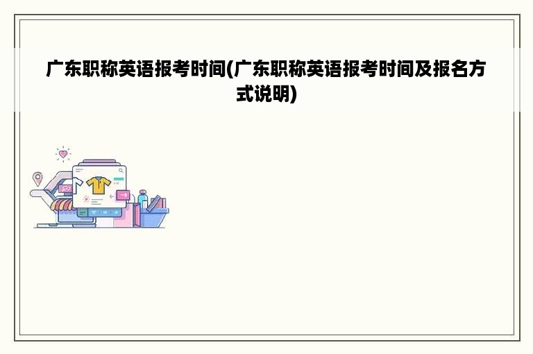 广东职称英语报考时间(广东职称英语报考时间及报名方式说明)