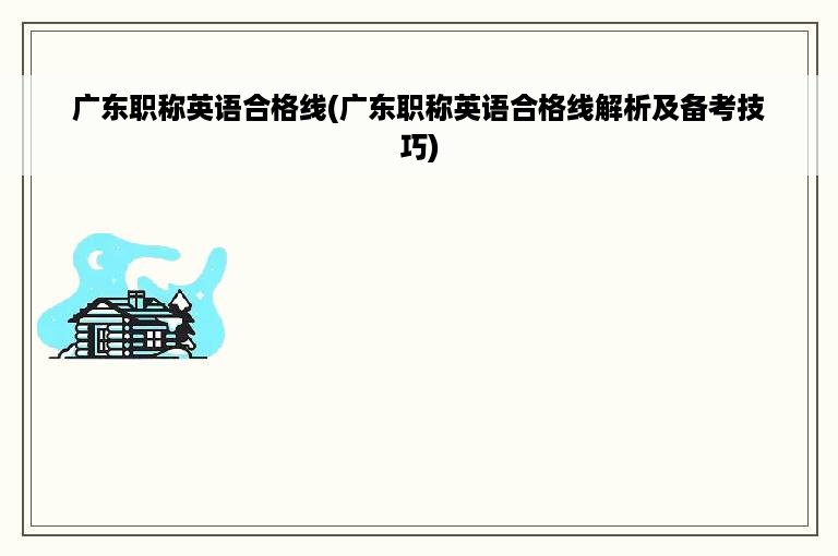 广东职称英语合格线(广东职称英语合格线解析及备考技巧)