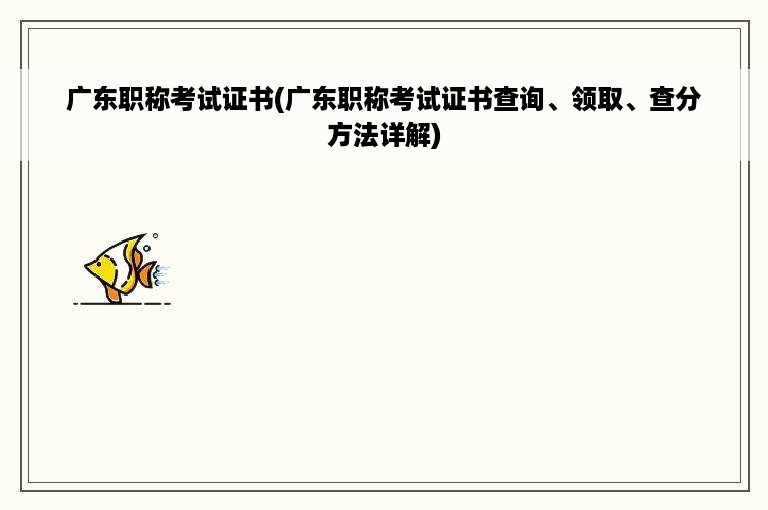 广东职称考试证书(广东职称考试证书查询、领取、查分方法详解)