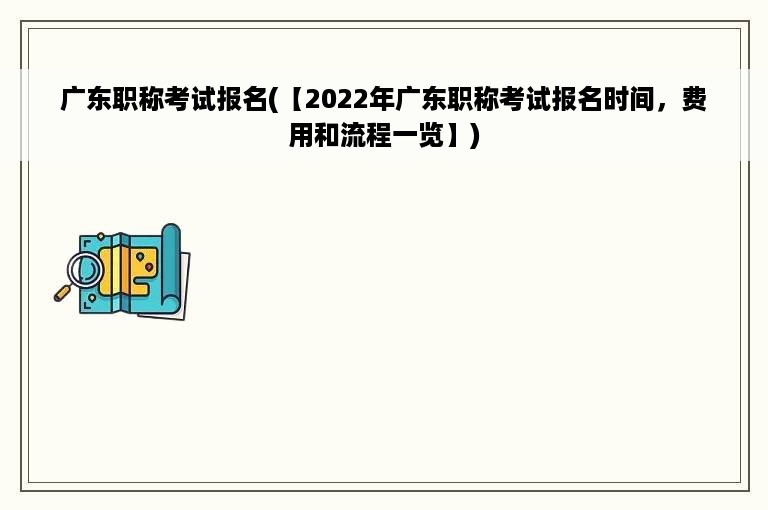 广东职称考试报名(【2022年广东职称考试报名时间，费用和流程一览】)