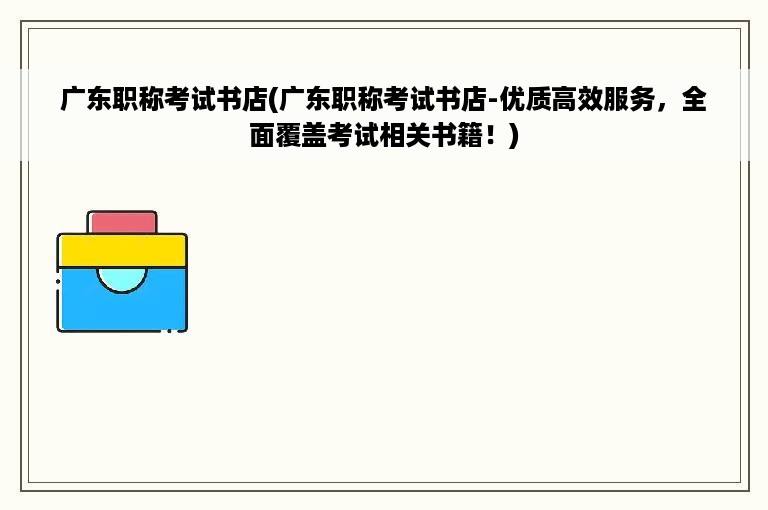 广东职称考试书店(广东职称考试书店-优质高效服务，全面覆盖考试相关书籍！)