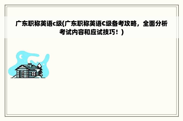 广东职称英语c级(广东职称英语C级备考攻略，全面分析考试内容和应试技巧！)