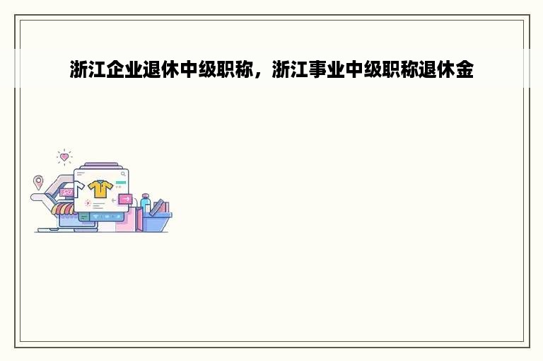 浙江企业退休中级职称，浙江事业中级职称退休金