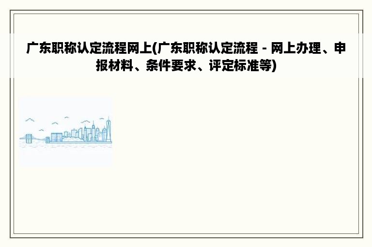 广东职称认定流程网上(广东职称认定流程 - 网上办理、申报材料、条件要求、评定标准等)