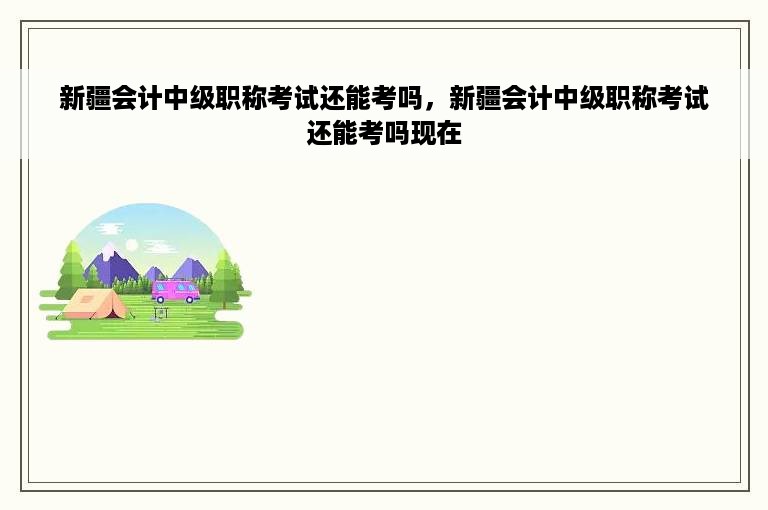 新疆会计中级职称考试还能考吗，新疆会计中级职称考试还能考吗现在