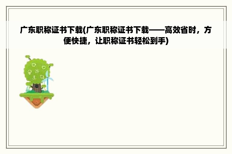 广东职称证书下载(广东职称证书下载——高效省时，方便快捷，让职称证书轻松到手)