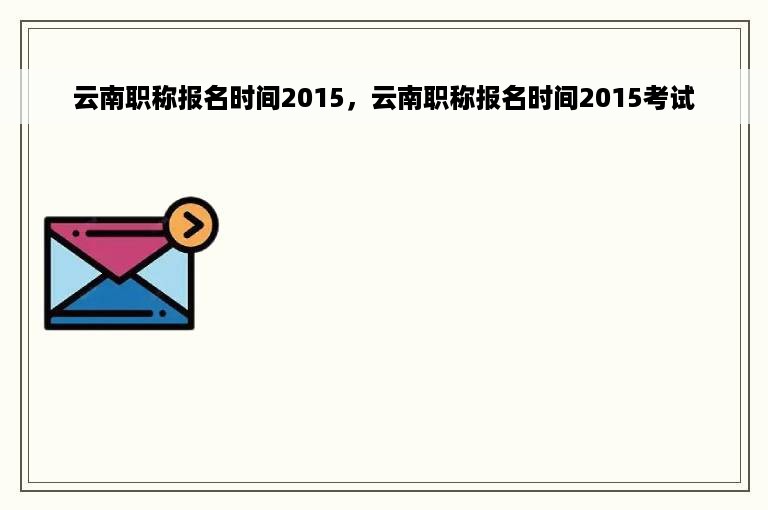 云南职称报名时间2015，云南职称报名时间2015考试