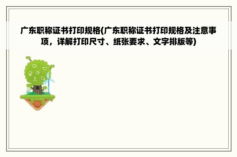 广东职称证书打印规格(广东职称证书打印规格及注意事项，详解打印尺寸、纸张要求、文字排版等)