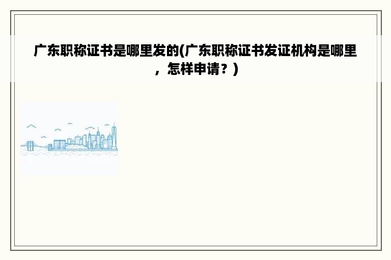 广东职称证书是哪里发的(广东职称证书发证机构是哪里，怎样申请？)