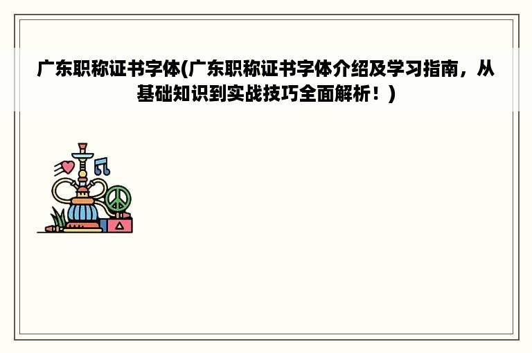 广东职称证书字体(广东职称证书字体介绍及学习指南，从基础知识到实战技巧全面解析！)