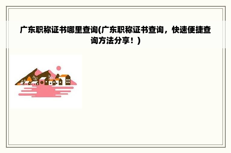 广东职称证书哪里查询(广东职称证书查询，快速便捷查询方法分享！)