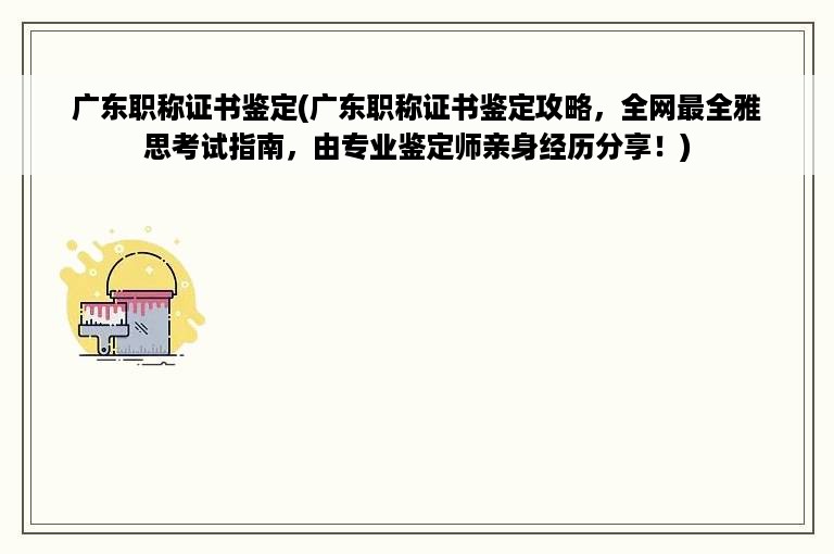 广东职称证书鉴定(广东职称证书鉴定攻略，全网最全雅思考试指南，由专业鉴定师亲身经历分享！)