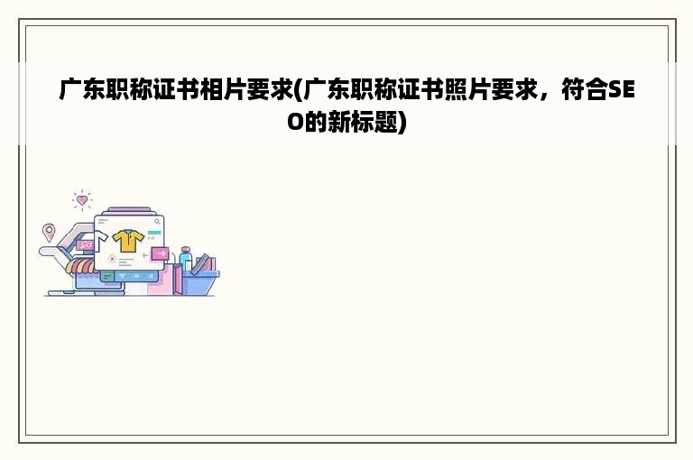 广东职称证书相片要求(广东职称证书照片要求，符合SEO的新标题)