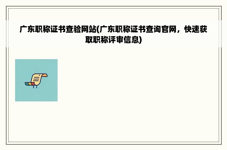 广东职称证书查验网站(广东职称证书查询官网，快速获取职称评审信息)