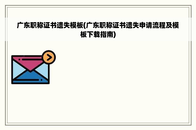 广东职称证书遗失模板(广东职称证书遗失申请流程及模板下载指南)