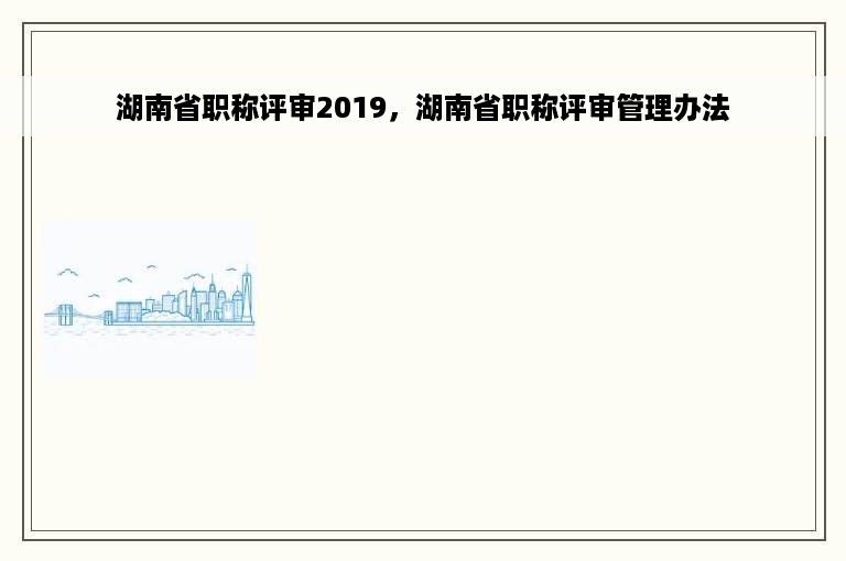 湖南省职称评审2019，湖南省职称评审管理办法