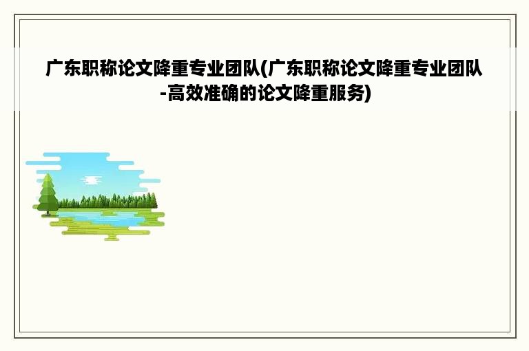 广东职称论文降重专业团队(广东职称论文降重专业团队-高效准确的论文降重服务)