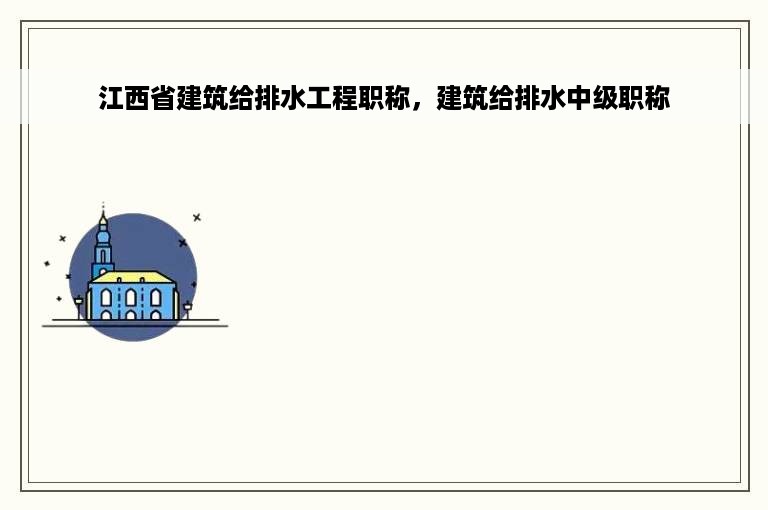 江西省建筑给排水工程职称，建筑给排水中级职称