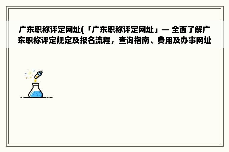 广东职称评定网址(「广东职称评定网址」― 全面了解广东职称评定规定及报名流程，查询指南、费用及办事网址！)