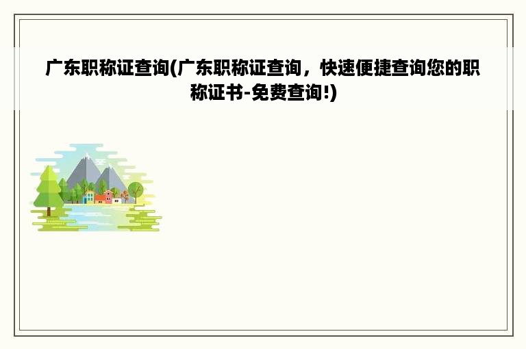 广东职称证查询(广东职称证查询，快速便捷查询您的职称证书-免费查询!)