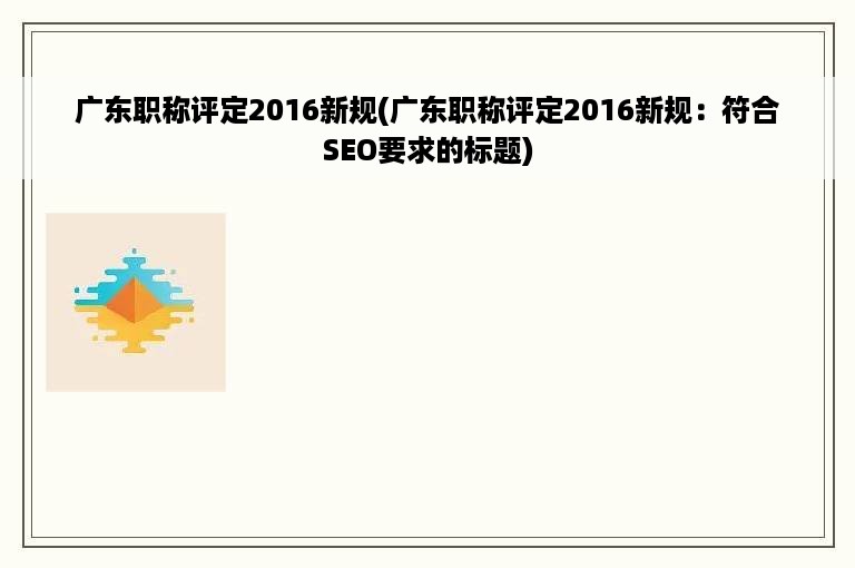 广东职称评定2016新规(广东职称评定2016新规：符合SEO要求的标题)