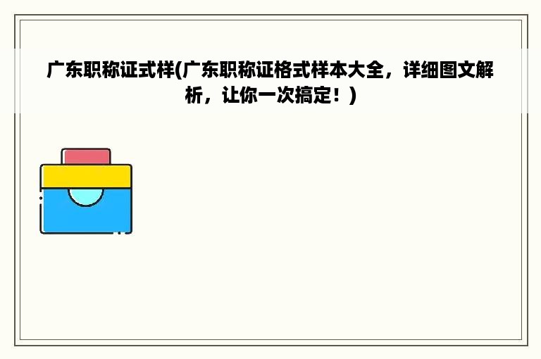 广东职称证式样(广东职称证格式样本大全，详细图文解析，让你一次搞定！)