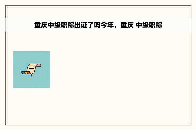 重庆中级职称出证了吗今年，重庆 中级职称