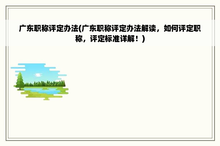 广东职称评定办法(广东职称评定办法解读，如何评定职称，评定标准详解！)