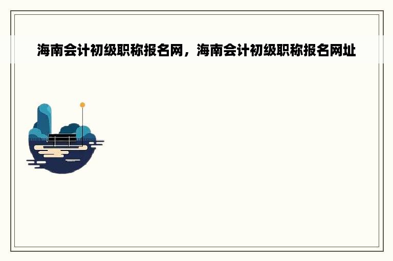 海南会计初级职称报名网，海南会计初级职称报名网址