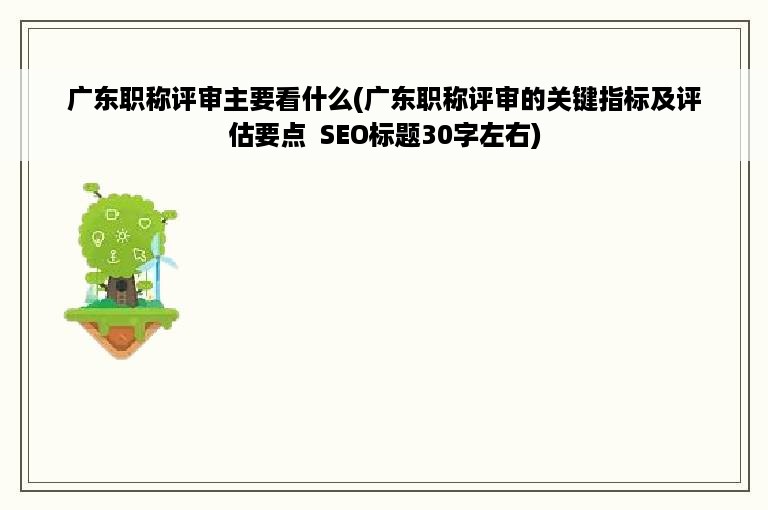 广东职称评审主要看什么(广东职称评审的关键指标及评估要点  SEO标题30字左右)