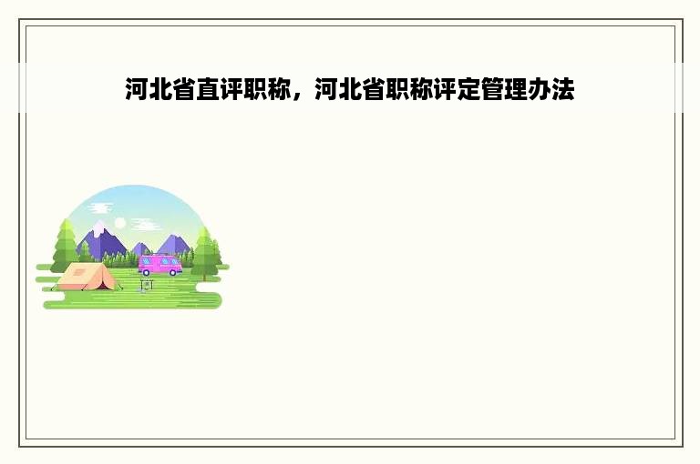 河北省直评职称，河北省职称评定管理办法