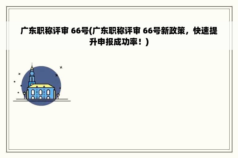 广东职称评审 66号(广东职称评审 66号新政策，快速提升申报成功率！)