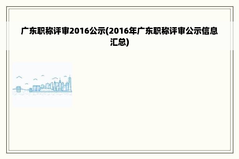 广东职称评审2016公示(2016年广东职称评审公示信息汇总)