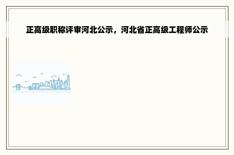 正高级职称评审河北公示，河北省正高级工程师公示