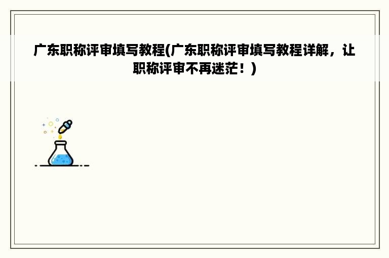 广东职称评审填写教程(广东职称评审填写教程详解，让职称评审不再迷茫！)