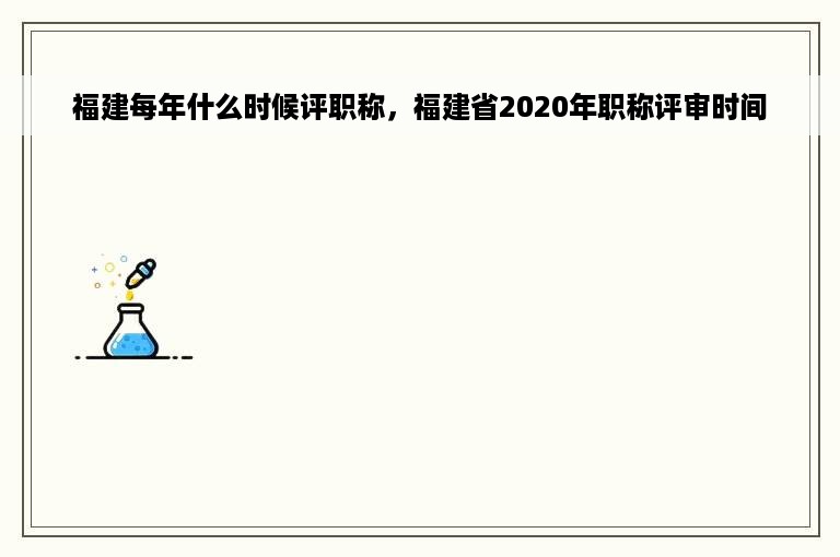 福建每年什么时候评职称，福建省2020年职称评审时间