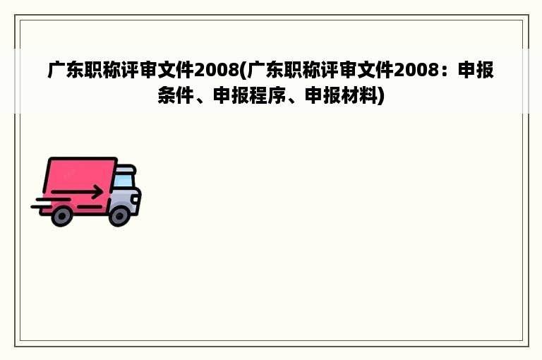 广东职称评审文件2008(广东职称评审文件2008：申报条件、申报程序、申报材料)