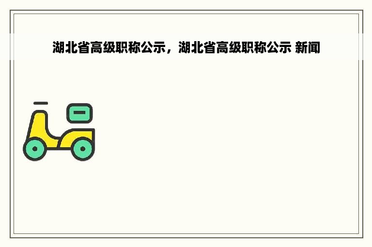 湖北省高级职称公示，湖北省高级职称公示 新闻