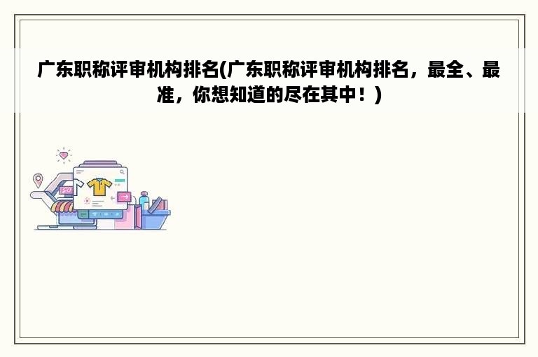 广东职称评审机构排名(广东职称评审机构排名，最全、最准，你想知道的尽在其中！)