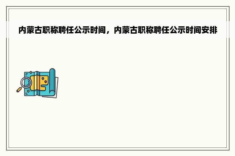 内蒙古职称聘任公示时间，内蒙古职称聘任公示时间安排