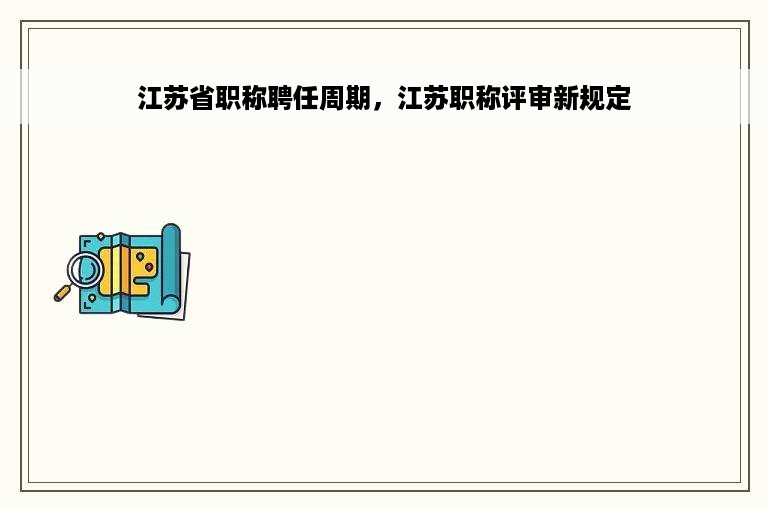 江苏省职称聘任周期，江苏职称评审新规定