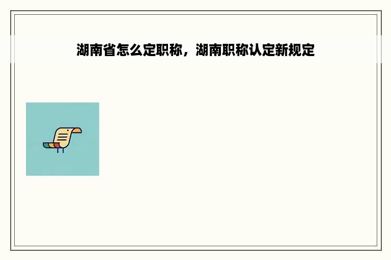 湖南省怎么定职称，湖南职称认定新规定