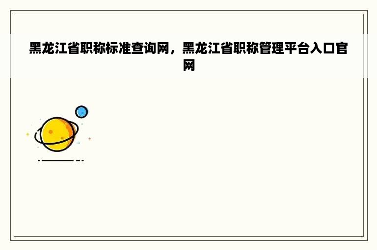 黑龙江省职称标准查询网，黑龙江省职称管理平台入口官网