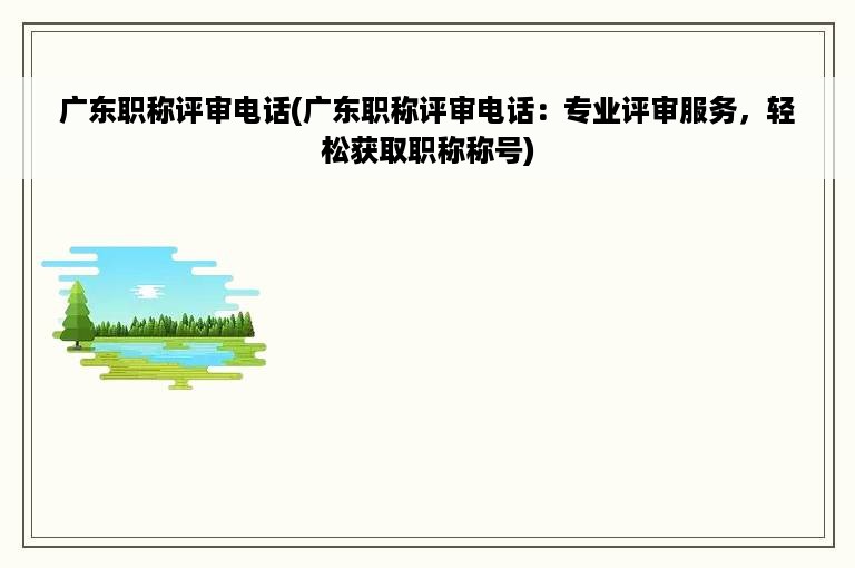 广东职称评审电话(广东职称评审电话：专业评审服务，轻松获取职称称号)