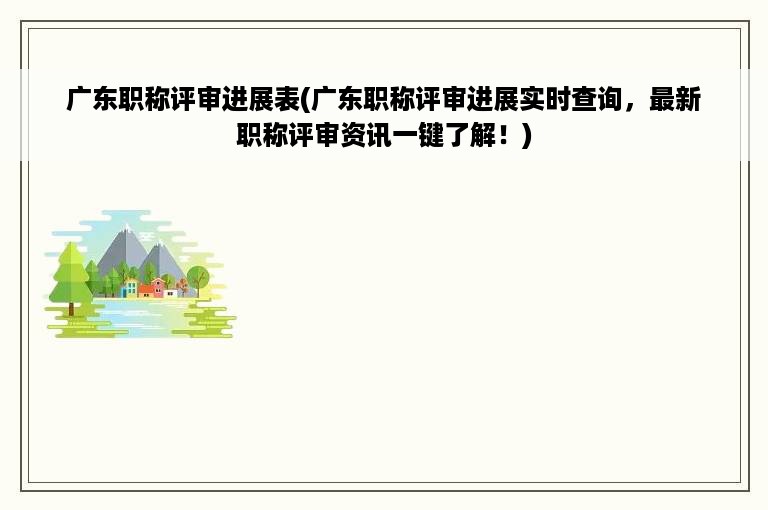 广东职称评审进展表(广东职称评审进展实时查询，最新职称评审资讯一键了解！)