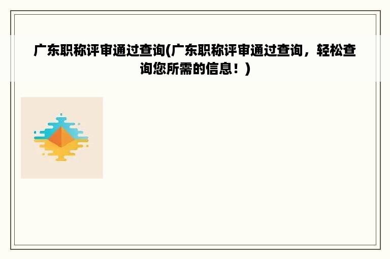 广东职称评审通过查询(广东职称评审通过查询，轻松查询您所需的信息！)