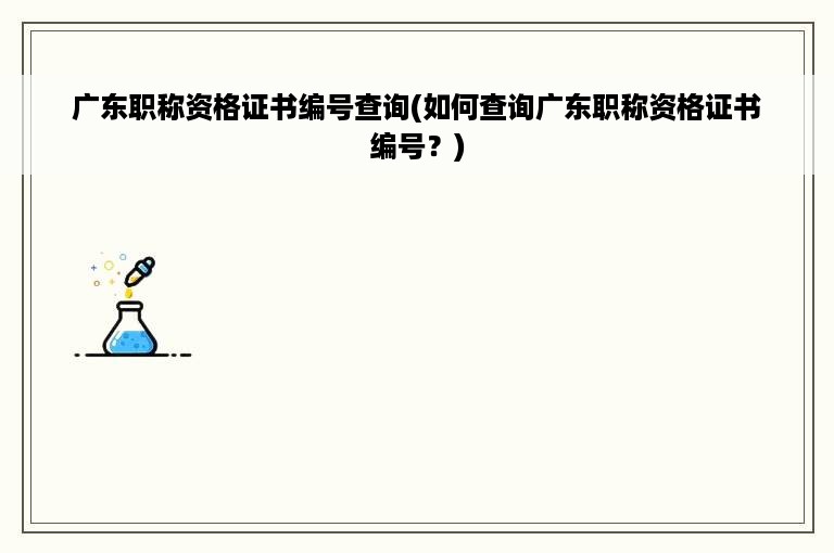 广东职称资格证书编号查询(如何查询广东职称资格证书编号？)