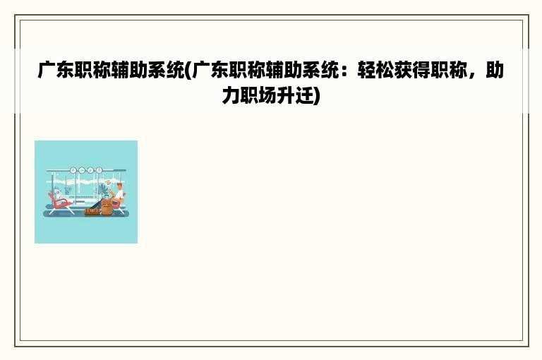 广东职称辅助系统(广东职称辅助系统：轻松获得职称，助力职场升迁)