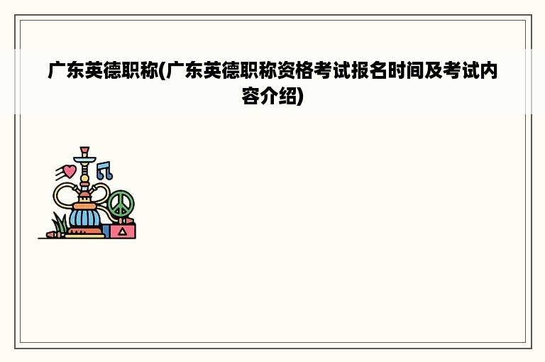 广东英德职称(广东英德职称资格考试报名时间及考试内容介绍)